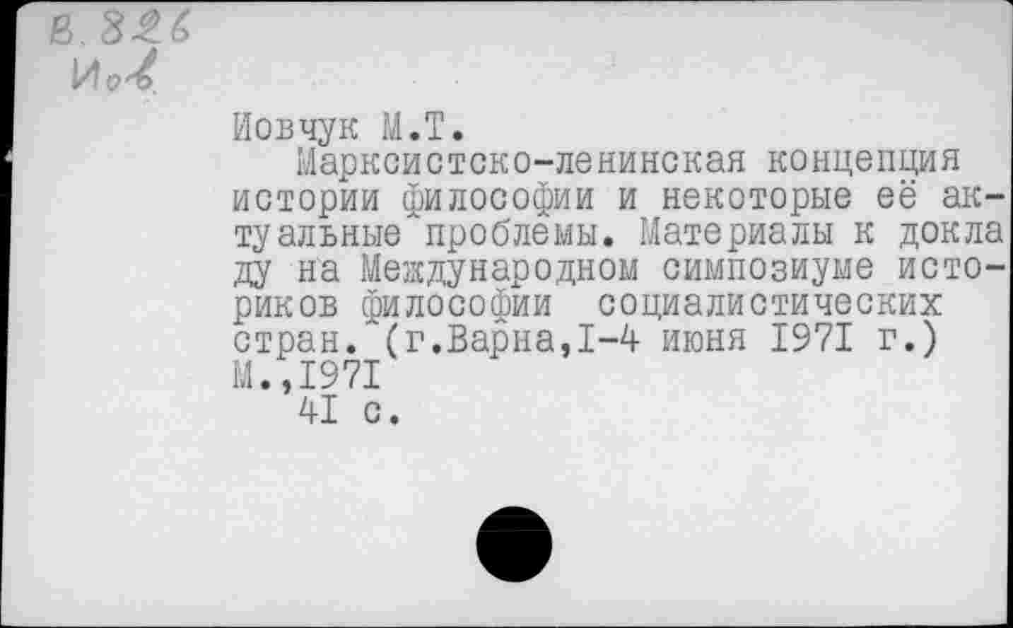 ﻿в.326
И
Иовчук М.Т.
Марксистско-ленинская концепция истории философии и некоторые её актуальные "проблемы. Материалы к докла ду на Международном симпозиуме историков философии социалистических стран, (г.Варна,1-4 июня 1971 г.) М.,1971
41 с.